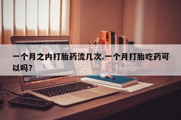 米非米索购买方式一个月之内打胎药流几次.一个月打胎吃药可以吗？