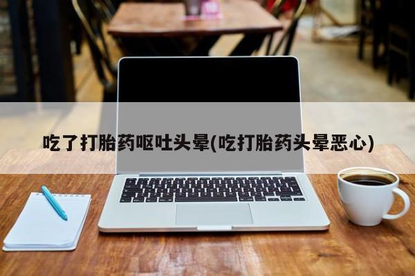 米非米索购买方式吃了打胎药呕吐头晕(吃打胎药头晕恶心)