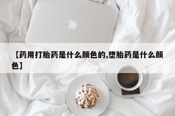 米非米索购买方式【药用打胎药是什么颜色的,堕胎药是什么颜色】
