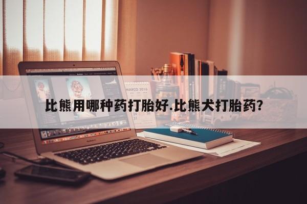 米非米索购买方式比熊用哪种药打胎好.比熊犬打胎药？