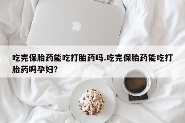 米非米索购买方式吃完保胎药能吃打胎药吗.吃完保胎药能吃打胎药吗孕妇？