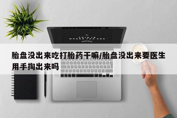 米非米索购买方式胎盘没出来吃打胎药干嘛/胎盘没出来要医生用手掏出来吗