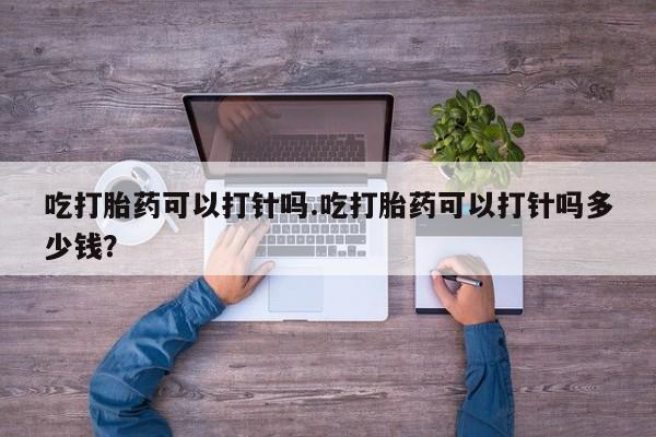 米非米索购买方式吃打胎药可以打针吗.吃打胎药可以打针吗多少钱？