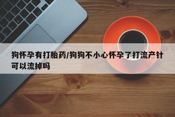 米非米索购买方式狗怀孕有打胎药/狗狗不小心怀孕了打流产针可以流掉吗