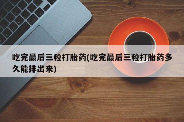 米非米索购买方式吃完最后三粒打胎药(吃完最后三粒打胎药多久能排出来)