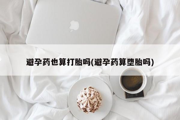 米非米索购买方式避孕药也算打胎吗(避孕药算堕胎吗)
