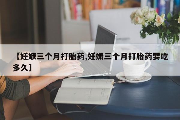 米非米索购买方式【妊娠三个月打胎药,妊娠三个月打胎药要吃多久】