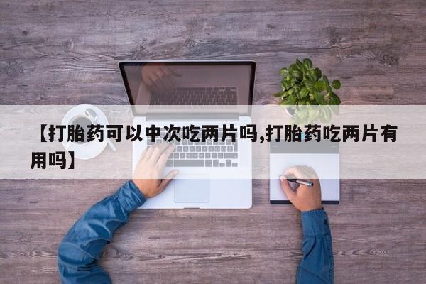 米非米索购买方式【打胎药可以中次吃两片吗,打胎药吃两片有用吗】