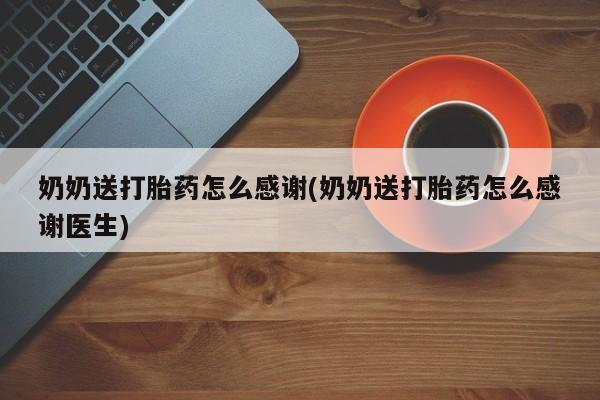 米非米索购买方式奶奶送打胎药怎么感谢(奶奶送打胎药怎么感谢医生)