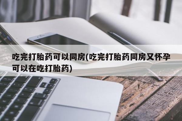 米非米索购买方式吃完打胎药可以同房(吃完打胎药同房又怀孕可以在吃打胎药)