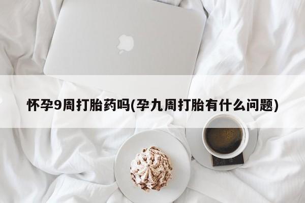 米非米索购买方式怀孕9周打胎药吗(孕九周打胎有什么问题)