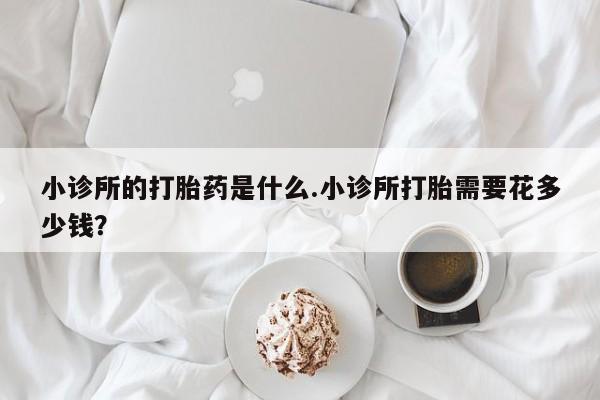 米非米索购买方式小诊所的打胎药是什么.小诊所打胎需要花多少钱？