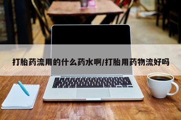 米非米索购买方式打胎药流用的什么药水啊/打胎用药物流好吗
