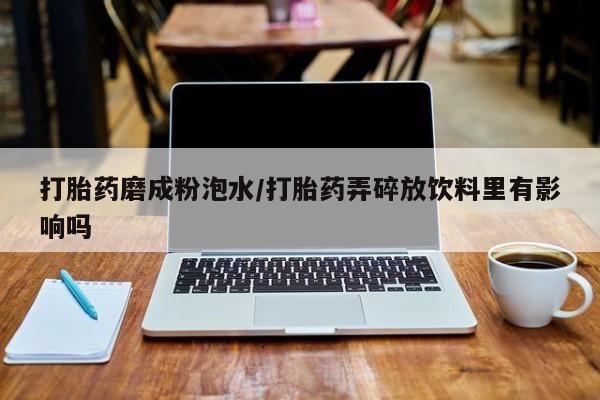 米非米索购买方式打胎药磨成粉泡水/打胎药弄碎放饮料里有影响吗