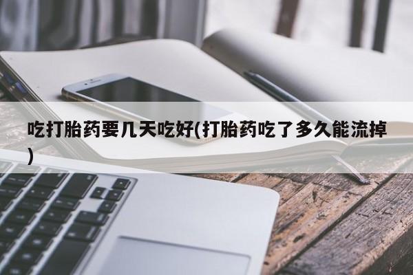 米非米索购买方式吃打胎药要几天吃好(打胎药吃了多久能流掉)