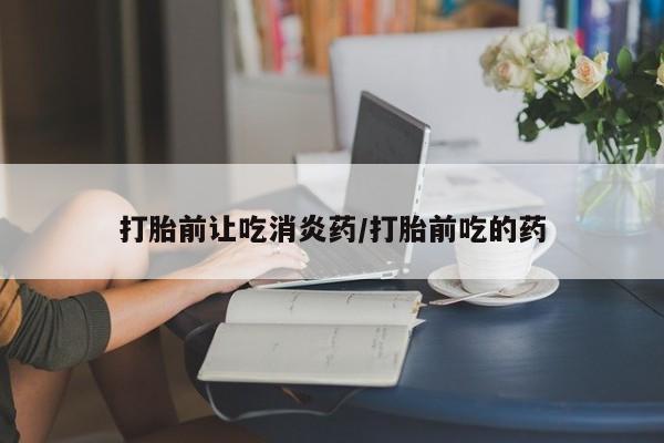 米非米索购买方式打胎前让吃消炎药/打胎前吃的药