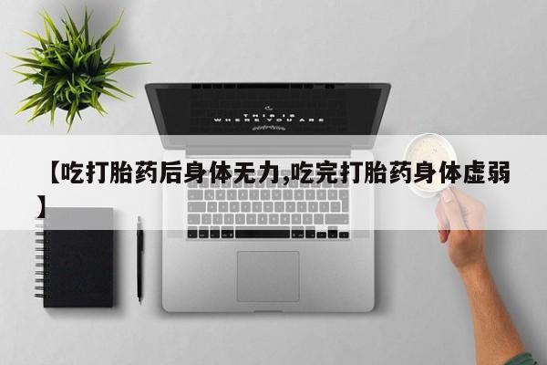 米非米索购买方式【吃打胎药后身体无力,吃完打胎药身体虚弱】