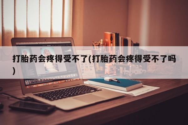 米非米索购买方式打胎药会疼得受不了(打胎药会疼得受不了吗)