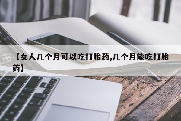 米非米索购买方式【女人几个月可以吃打胎药,几个月能吃打胎药】