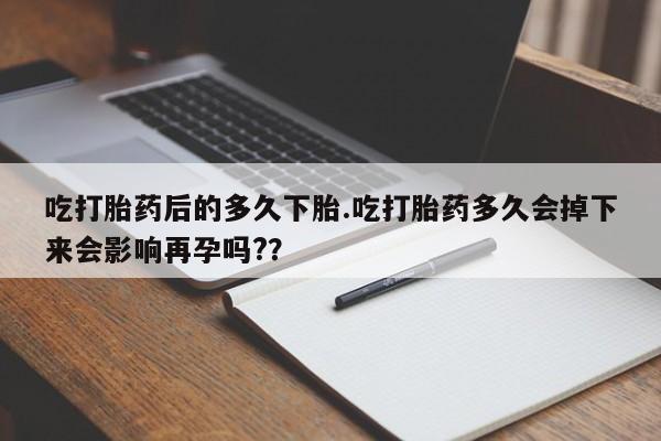米非米索购买方式吃打胎药后的多久下胎.吃打胎药多久会掉下来会影响再孕吗?？