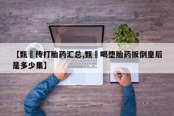 米非米索购买方式【甄嬛传打胎药汇总,甄嬛喝堕胎药扳倒皇后是多少集】