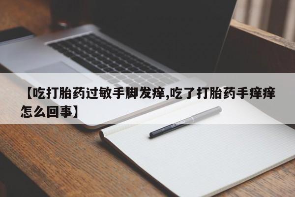 米非米索购买方式【吃打胎药过敏手脚发痒,吃了打胎药手痒痒怎么回事】
