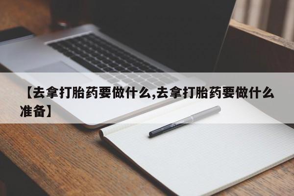 米非米索购买方式【去拿打胎药要做什么,去拿打胎药要做什么准备】