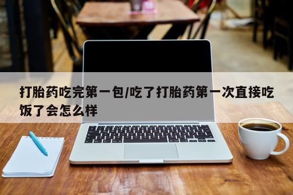 米非米索购买方式打胎药吃完第一包/吃了打胎药第一次直接吃饭了会怎么样