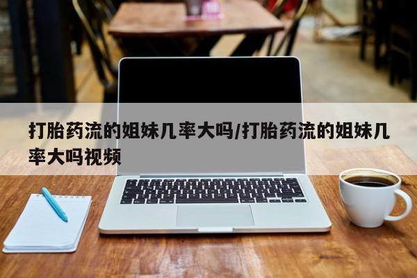 米非米索购买方式打胎药流的姐妹几率大吗/打胎药流的姐妹几率大吗视频