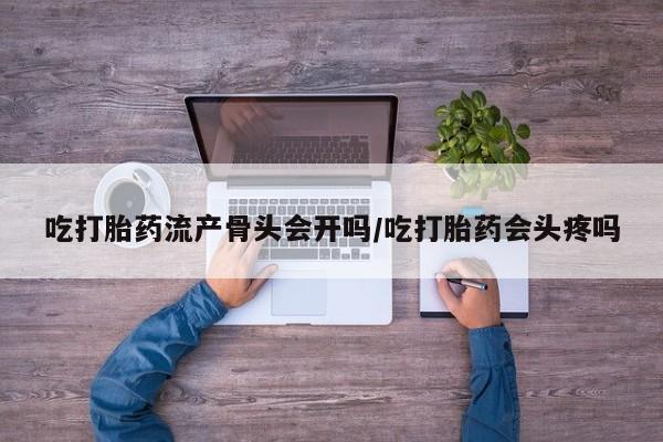 米非米索购买方式吃打胎药流产骨头会开吗/吃打胎药会头疼吗