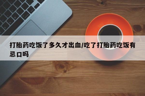 米非米索购买方式打胎药吃饭了多久才出血/吃了打胎药吃饭有忌口吗