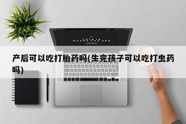 米非米索购买方式产后可以吃打胎药吗(生完孩子可以吃打虫药吗)