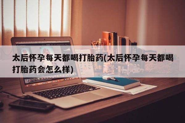 米非米索购买方式太后怀孕每天都喝打胎药(太后怀孕每天都喝打胎药会怎么样)