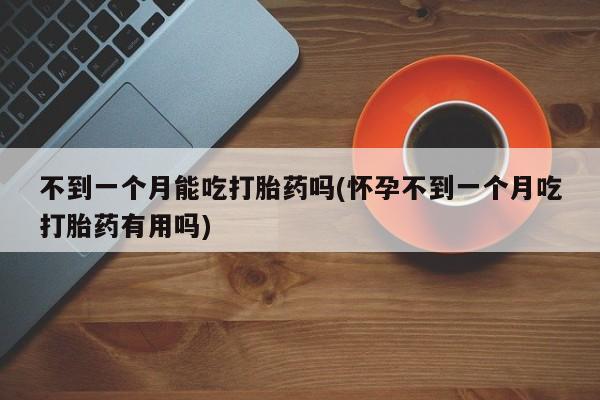 米非米索购买方式不到一个月能吃打胎药吗(怀孕不到一个月吃打胎药有用吗)