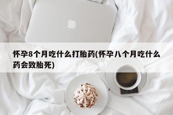 米非米索购买方式怀孕8个月吃什么打胎药(怀孕八个月吃什么药会致胎死)