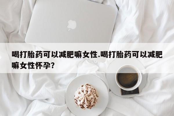 米非米索购买方式喝打胎药可以减肥嘛女性.喝打胎药可以减肥嘛女性怀孕？