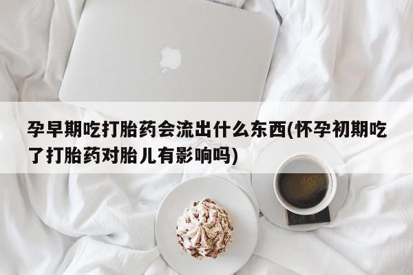 米非米索购买方式孕早期吃打胎药会流出什么东西(怀孕初期吃了打胎药对胎儿有影响吗)