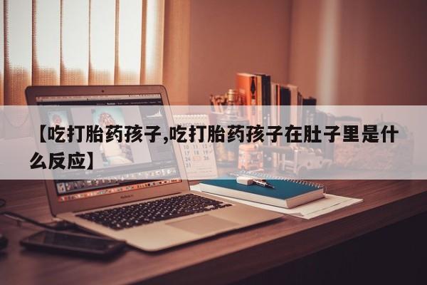 米非米索购买方式【吃打胎药孩子,吃打胎药孩子在肚子里是什么反应】
