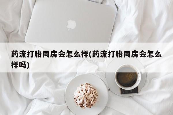 米非米索购买方式药流打胎同房会怎么样(药流打胎同房会怎么样吗)