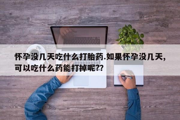 米非米索购买方式怀孕没几天吃什么打胎药.如果怀孕没几天,可以吃什么药能打掉呢?？