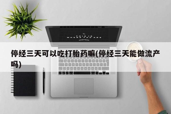 米非米索购买方式停经三天可以吃打胎药嘛(停经三天能做流产吗)