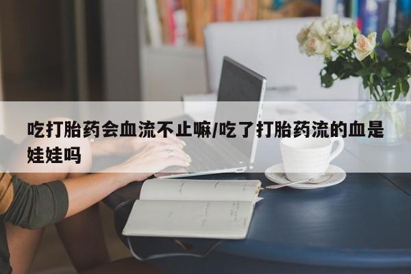 米非米索购买方式吃打胎药会血流不止嘛/吃了打胎药流的血是娃娃吗