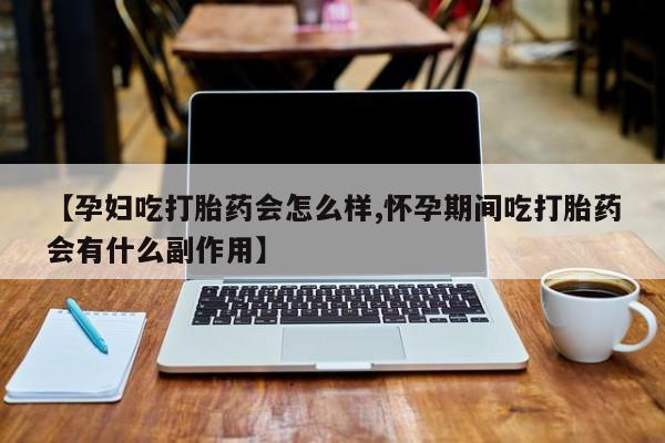 米非米索购买方式【孕妇吃打胎药会怎么样,怀孕期间吃打胎药会有什么副作用】