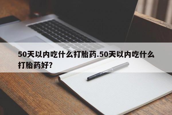 米非米索购买方式50天以内吃什么打胎药.50天以内吃什么打胎药好？