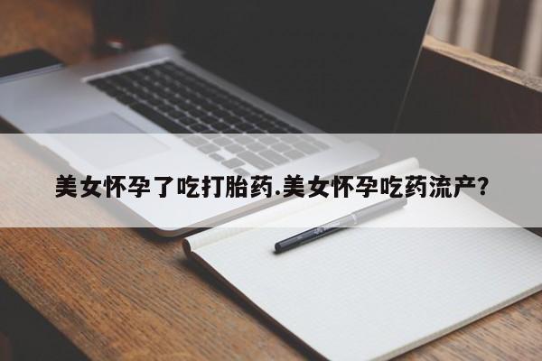 米非米索购买方式美女怀孕了吃打胎药.美女怀孕吃药流产？