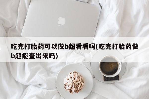 米非米索购买方式吃完打胎药可以做b超看看吗(吃完打胎药做b超能查出来吗)