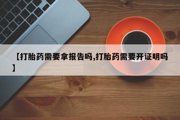 米非米索购买方式【打胎药需要拿报告吗,打胎药需要开证明吗】