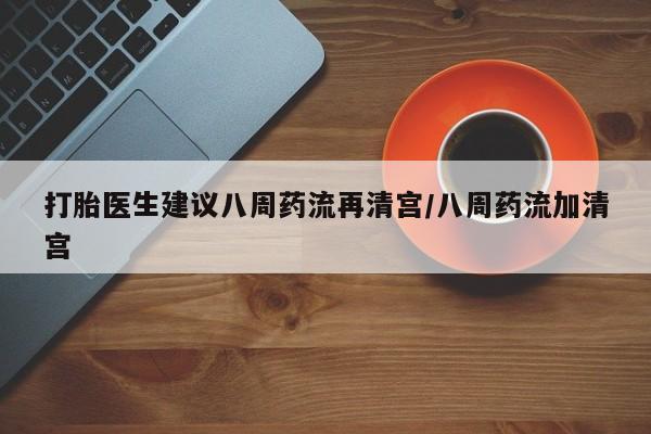 米非米索购买方式打胎医生建议八周药流再清宫/八周药流加清宫