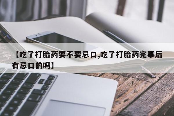 米非米索购买方式【吃了打胎药要不要忌口,吃了打胎药完事后有忌口的吗】