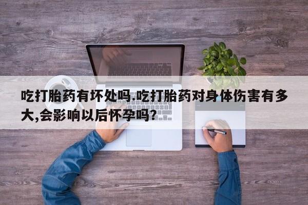 米非米索购买方式吃打胎药有坏处吗.吃打胎药对身体伤害有多大,会影响以后怀孕吗？
